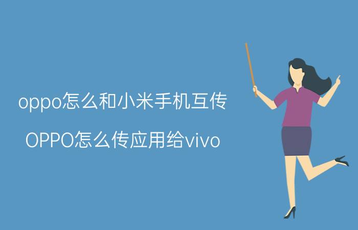 oppo怎么和小米手机互传 OPPO怎么传应用给vivo？